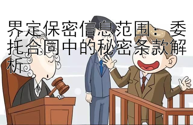 界定保密信息范围：委托合同中的秘密条款解析