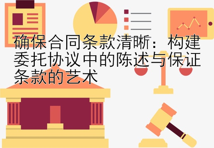 确保合同条款清晰：构建委托协议中的陈述与保证条款的艺术