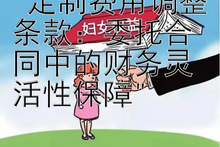 定制费用调整条款：委托合同中的财务灵活性保障