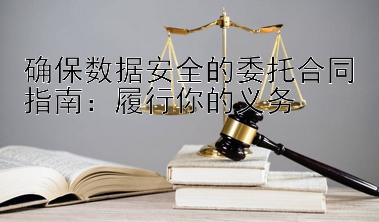 确保数据安全的委托合同指南：履行你的义务