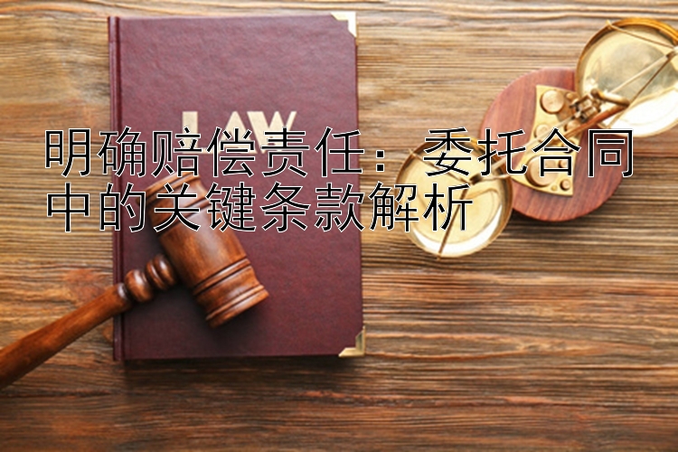 明确赔偿责任：委托合同中的关键条款解析