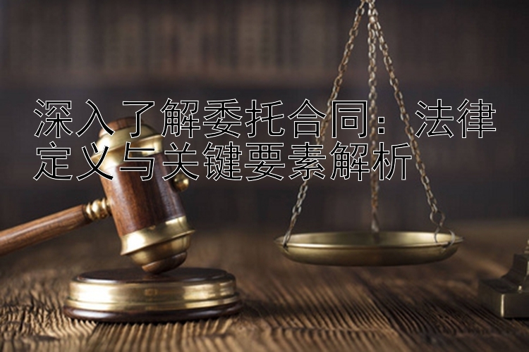 深入了解委托合同：法律定义与关键要素解析