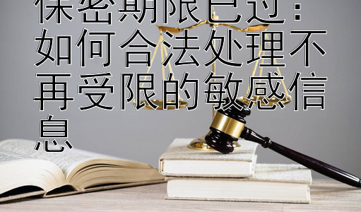 保密期限已过：如何合法处理不再受限的敏感信息