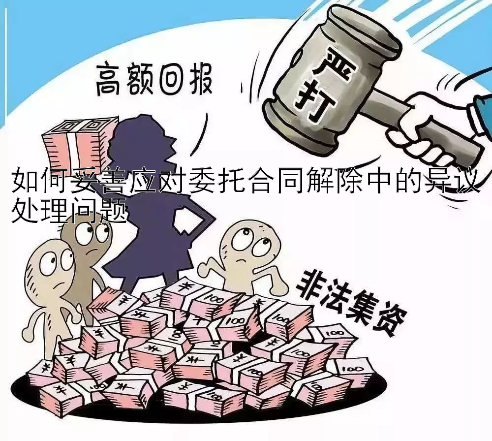 如何妥善应对委托合同解除中的异议处理问题