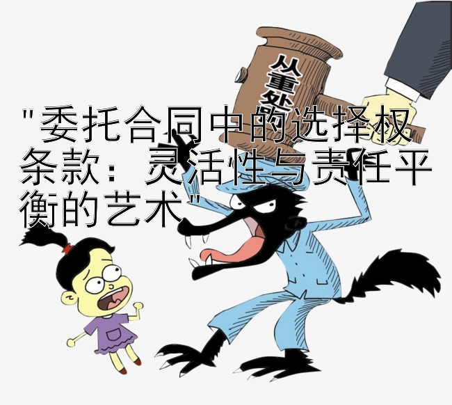 委托合同中的选择权条款：灵活性与责任平衡的艺术