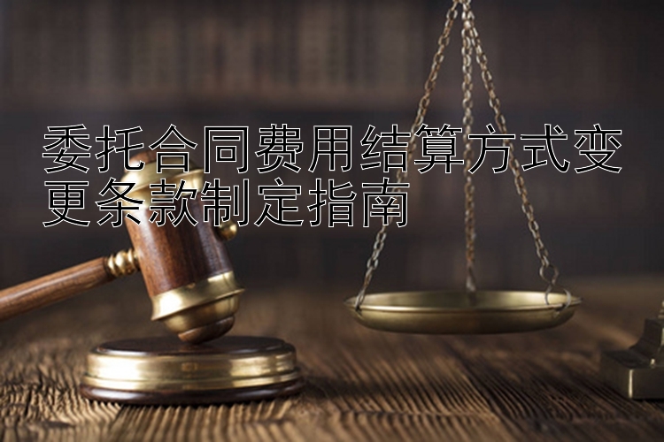 委托合同费用结算方式变更条款制定指南