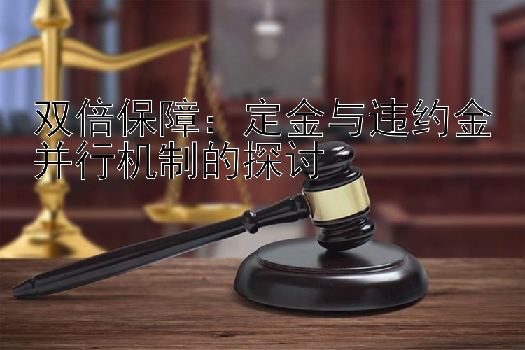 双倍保障：定金与违约金并行机制的探讨