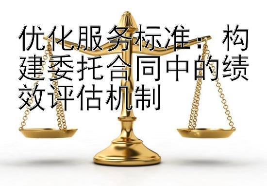 优化服务标准：构建委托合同中的绩效评估机制