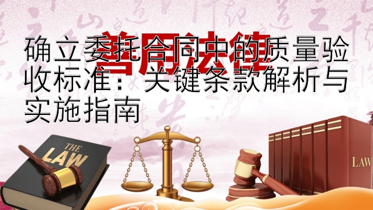 确立委托合同中的质量验收标准：关键条款解析与实施指南