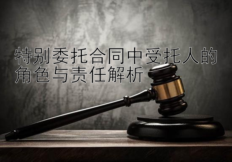 特别委托合同中受托人的角色与责任解析