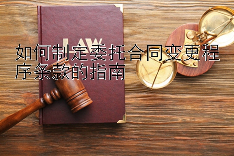 如何制定委托合同变更程序条款的指南