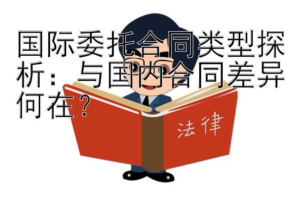 国际委托合同类型探析：与国内合同差异何在？