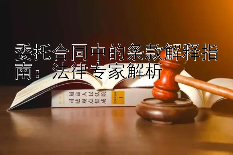 委托合同中的条款解释指南：法律专家解析