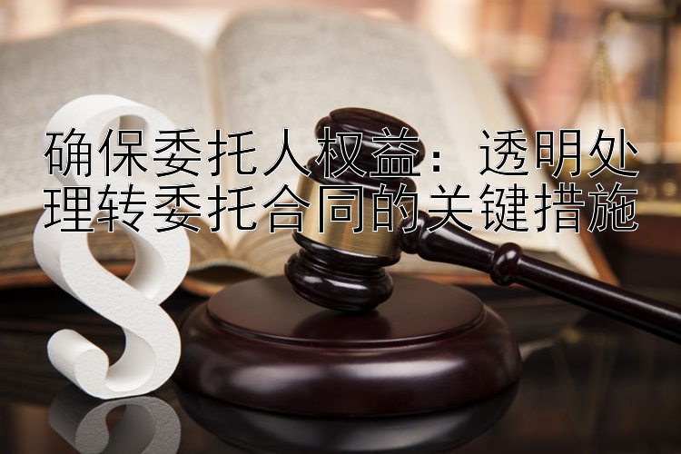 确保委托人权益：透明处理转委托合同的关键措施