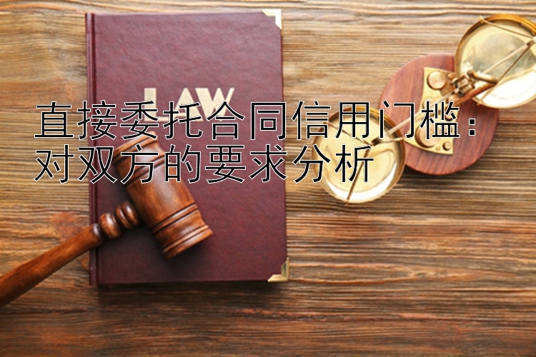 直接委托合同信用门槛：对双方的要求分析