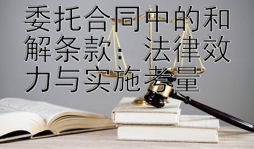 委托合同中的和解条款：法律效力与实施考量