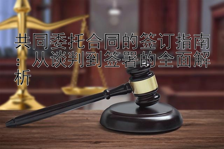 共同委托合同的签订指南：从谈判到签署的全面解析