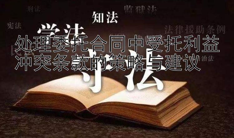 处理委托合同中受托利益冲突条款的策略与建议