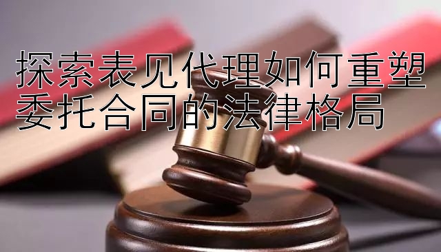 探索表见代理如何重塑委托合同的法律格局