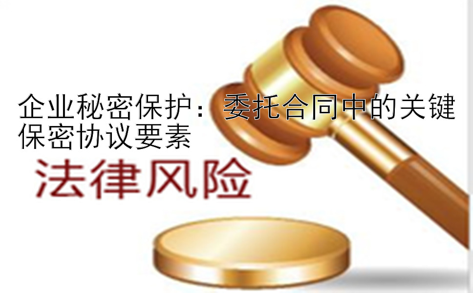 企业秘密保护：委托合同中的关键保密协议要素