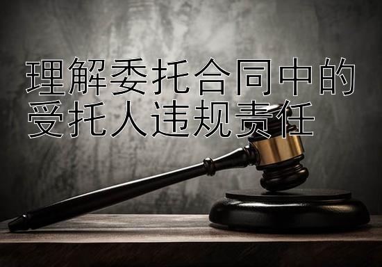 理解委托合同中的受托人违规责任