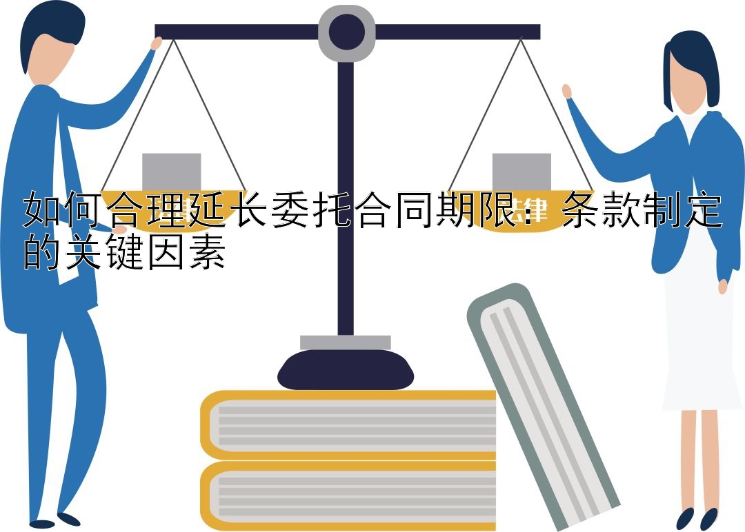 如何合理延长委托合同期限：条款制定的关键因素