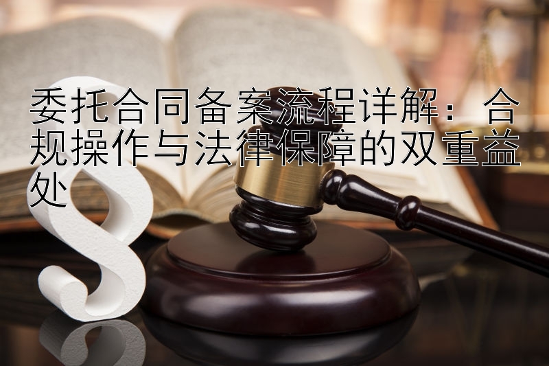 委托合同备案流程详解：合规操作与法律保障的双重益处