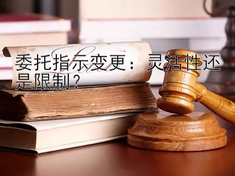 委托指示变更：灵活性还是限制？