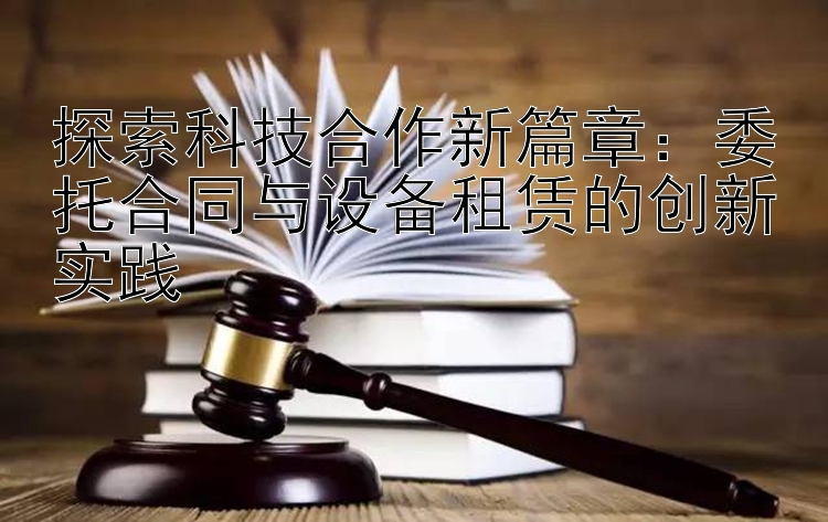 探索科技合作新篇章：委托合同与设备租赁的创新实践