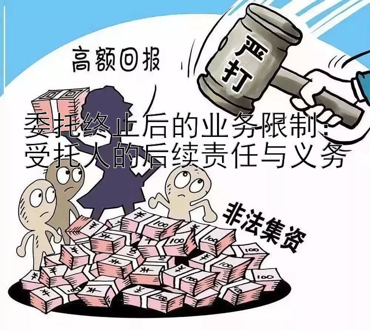 委托终止后的业务限制：受托人的后续责任与义务