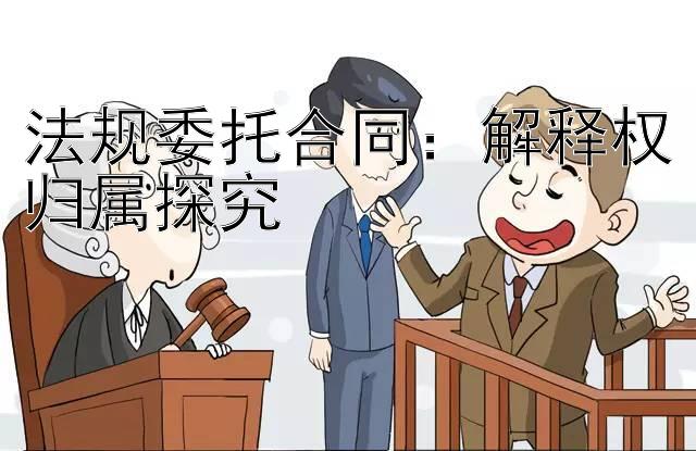 法规委托合同：解释权归属探究