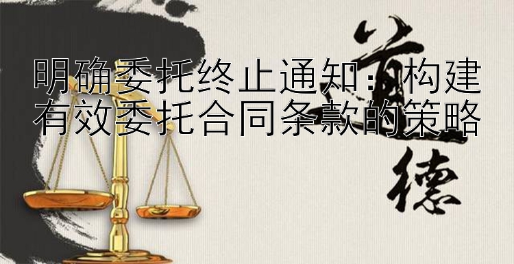 明确委托终止通知：构建有效委托合同条款的策略