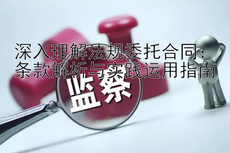 深入理解法规委托合同：条款解析与实践运用指南