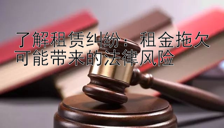 了解租赁纠纷：租金拖欠可能带来的法律风险