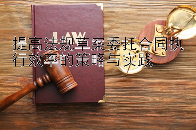 提高法规草案委托合同执行效率的策略与实践