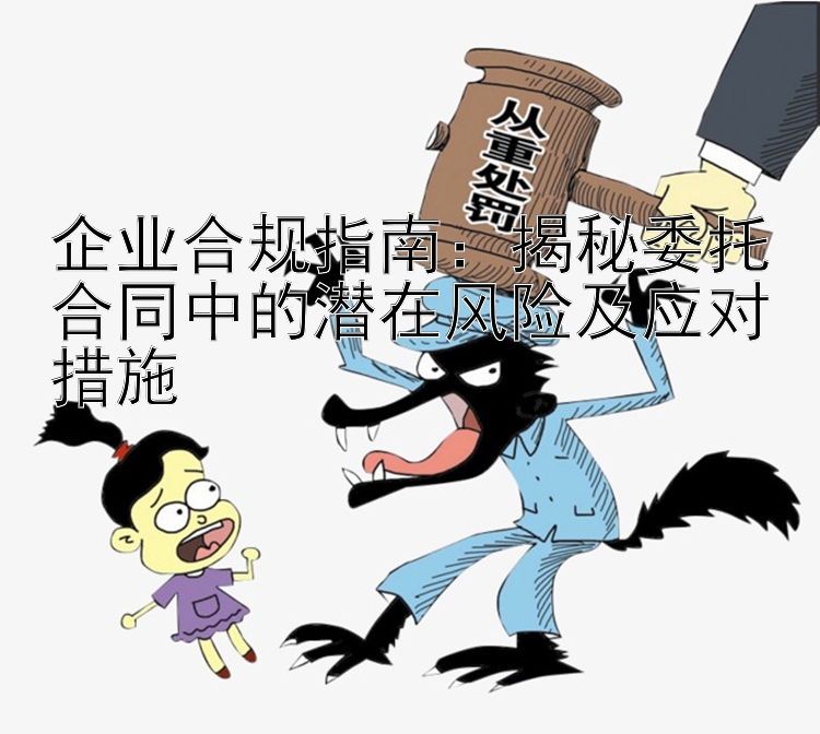 企业合规指南：揭秘委托合同中的潜在风险及应对措施