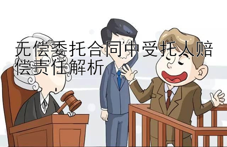 无偿委托合同中受托人赔偿责任解析