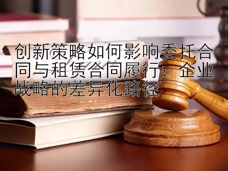 创新策略如何影响委托合同与租赁合同履行：企业战略的差异化路径