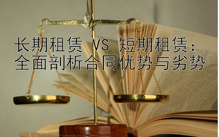 长期租赁 VS 短期租赁：全面剖析合同优势与劣势