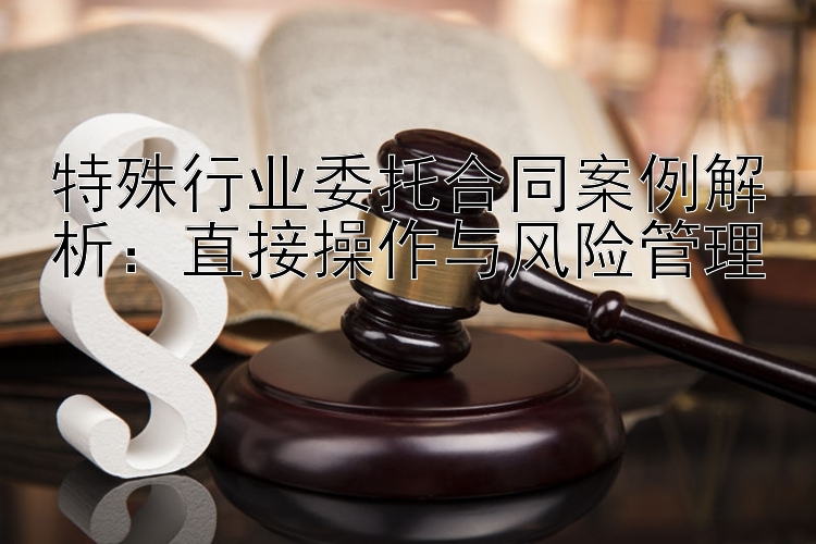 特殊行业委托合同案例解析：直接操作与风险管理