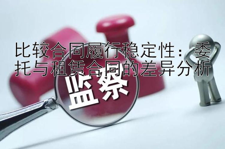 比较合同履行稳定性：委托与租赁合同的差异分析