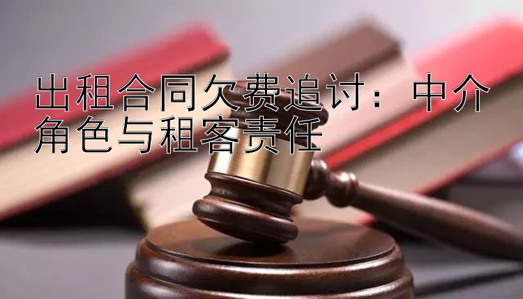 出租合同欠费追讨：中介角色与租客责任