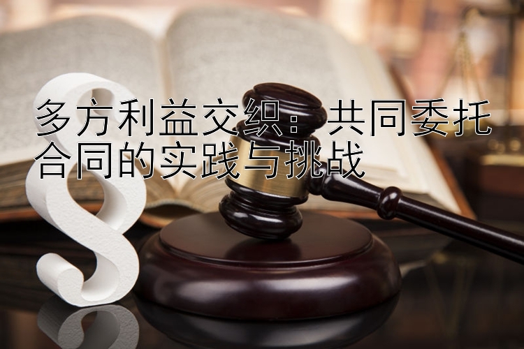 多方利益交织：共同委托合同的实践与挑战