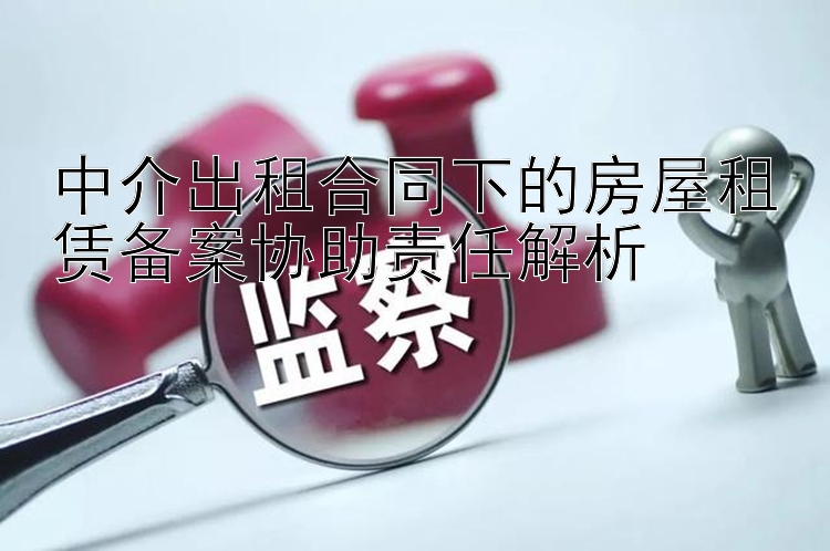 中介出租合同下的房屋租赁备案协助责任解析