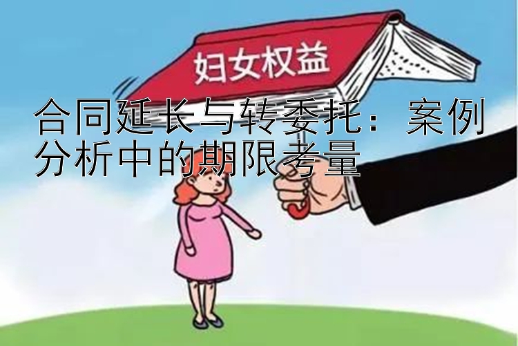 合同延长与转委托：案例分析中的期限考量