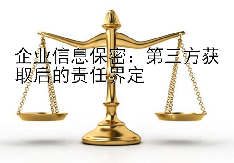 企业信息保密：第三方获取后的责任界定