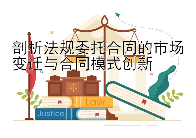 剖析法规委托合同的市场变迁与合同模式创新