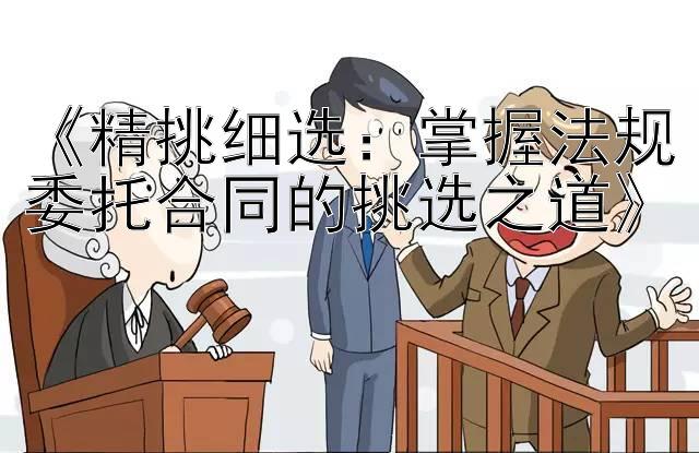 《精挑细选：掌握法规委托合同的挑选之道》