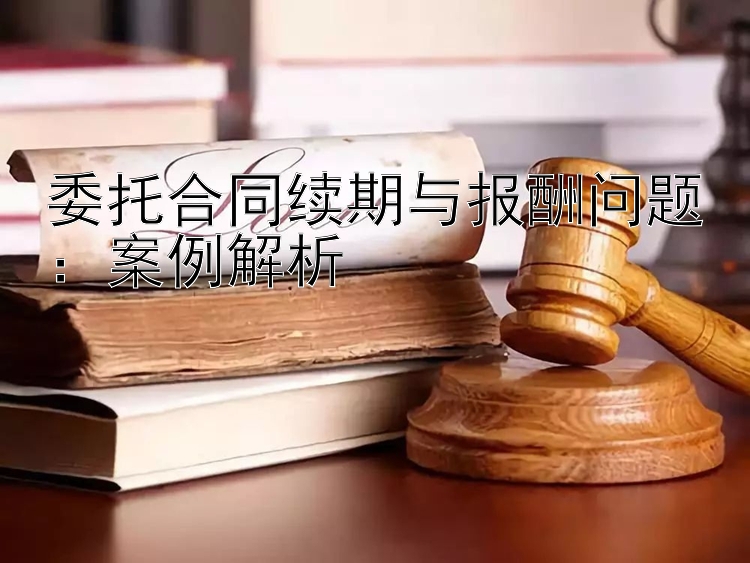 委托合同续期与报酬问题：案例解析