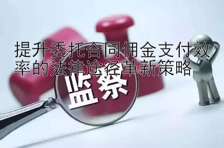 提升委托合同佣金支付效率的法律途径革新策略